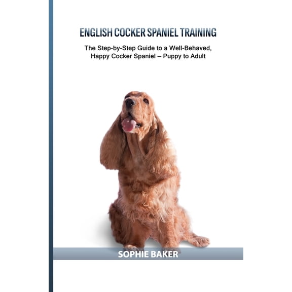 English Cocker Spaniel Training: The Step-by-Step Guide to a Well-Behaved, Happy Cocker Spaniel - Puppy to Adult, (Paperback)