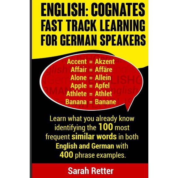 English - Cognates Fast Track Learning for German Speakers : Learn What You Already Know Identifying the 100 Most Frequent Similar Words in Both English and German With 400 Phrase Examples