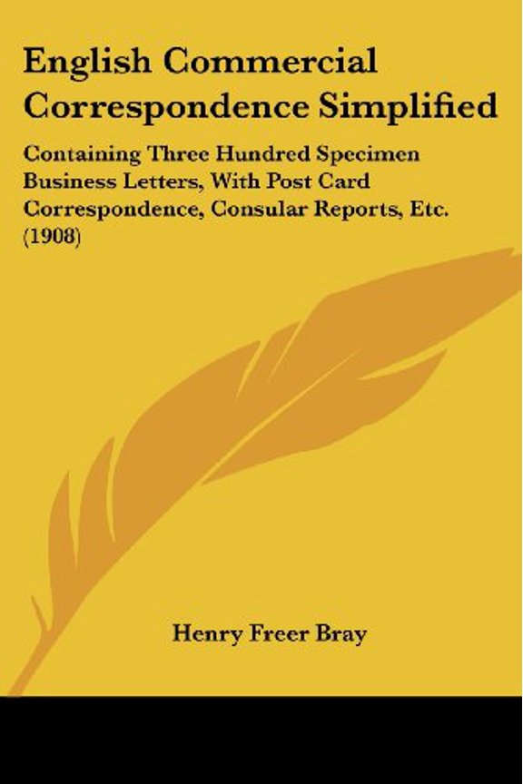 English Commercial Correspondence Simplified: Containing Three Hundred Specimen Business Letters, With Post Card Correspondence, Consular Reports, Etc. 1908 Paperback 143683550X 9781436835503 Henr