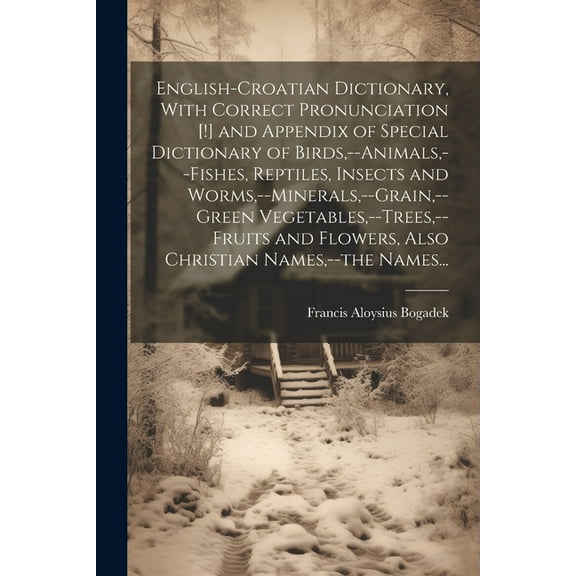 English-Croatian Dictionary, With Correct Pronunciation [!] and Appendix of Special Dictionary of Birds, --animals, --fishes, Reptiles, Insects and Worms, --minerals, --grain, --green Vegetables, --tr