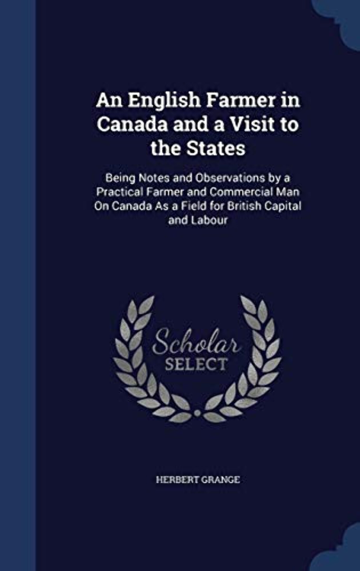 An English Farmer In Canada And A Visit To The States: Being Notes And Observations By A Practical Farmer And Commercial Man On Canada As A Field For British Capital And Labour