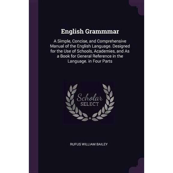 English Grammmar: A Simple, Concise, and Comprehensive Manual of the English Language. Designed for the Use of Schools, Academies, and As a Book for General Reference in the Language. in Four Parts (P
