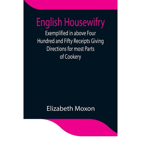 English Housewifry; Exemplified In Above Four Hundred And Fifty Receipts Giving Directions For Most Parts Of Cookery, (Paperback)