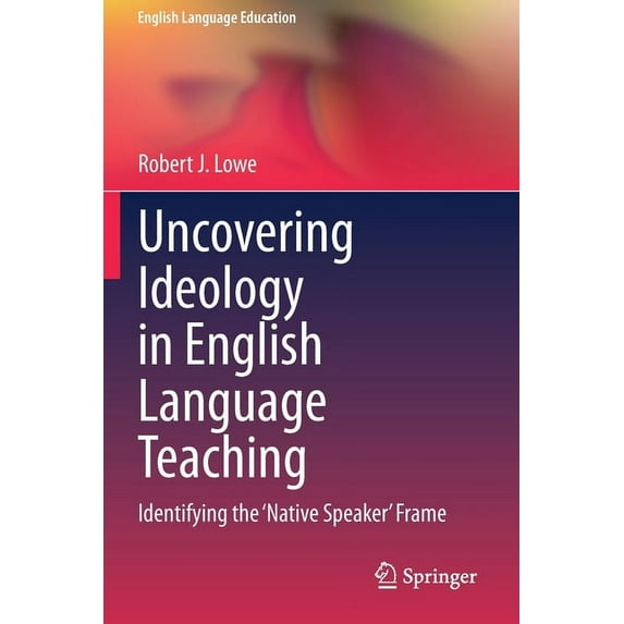 English Language Education Uncovering Ideology in English Language Teaching: Identifying the 'Native Speaker' Frame, Book 19, (Paperback)