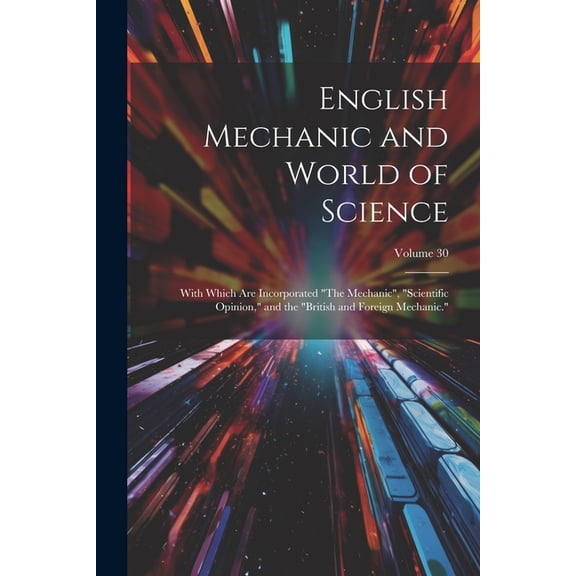 English Mechanic and World of Science: With Which Are Incorporated "The Mechanic", "Scientific Opinion," and the "British and Foreign Mechanic."; Volume 30 (Paperback)