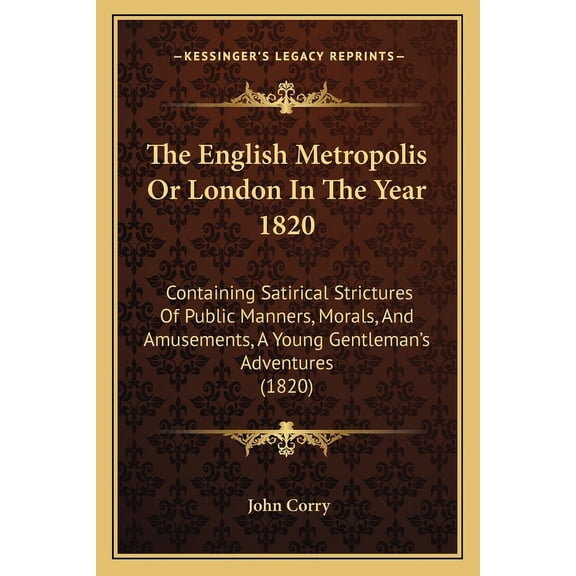 The English Metropolis Or London In The Year 1820 : Containing Satirical Strictures Of Public Manners, Morals, And Amusements, A Young Gentleman's Adventures (1820) (Paperback)