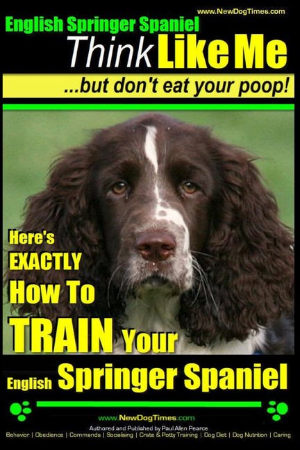 English Springer Spaniel Think Like Me, But Don't Eat Your Poop!: Here's Exactly How To Train Your (Paperback) by Paul Allen Pearce 'paps'