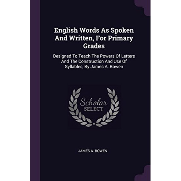 English Words As Spoken And Written, For Primary Grades: Designed To Teach The Powers Of Letters And The Construction And Use Of Syllables, By James A. Bowen Paperback 1378420306 9781378420300 James