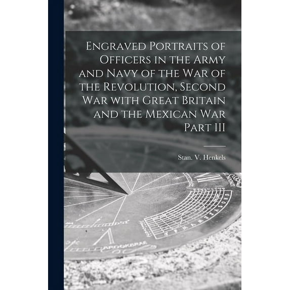 Engraved Portraits of Officers in the Army and Navy of the War of the Revolution, Second War With Great Britain and the Mexican War Part III (Paperback)