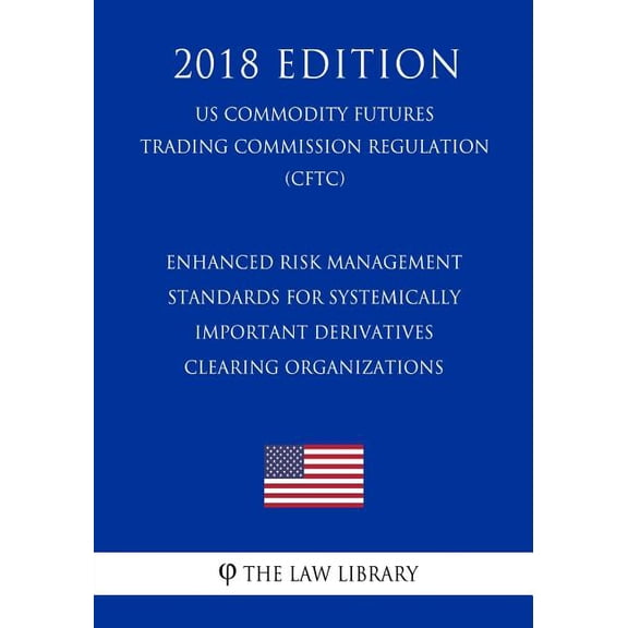 Enhanced Risk Management Standards for Systemically Important Derivatives Clearing Organizations (Us Commodity Futures Trading Commission Regulation) (Cftc) (2018 Edition)
