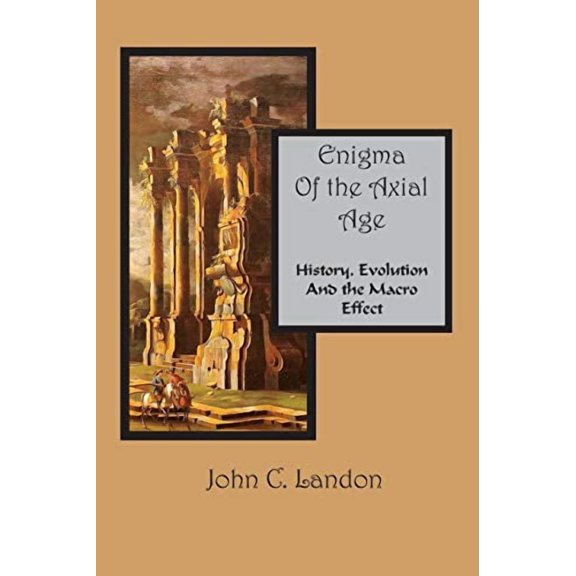 Enigma Of the Axial Age; History, Evolution And the Macro Effect Paperback 0984702946 9780984702947 John C Landon