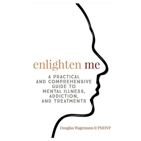 Enlighten Me: A Practical and Comprehensive Guide to Mental Illness, Addiction, and Treatments, (Paperback)