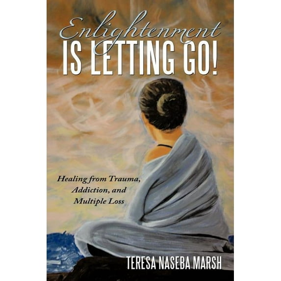 Enlightenment Is Letting Go!: Healing from Trauma, Addiction, and Multiple Loss, (Paperback)