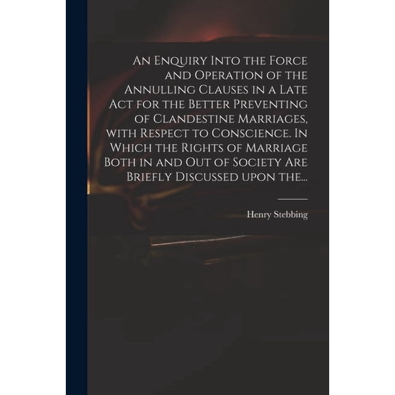 An Enquiry Into the Force and Operation of the Annulling Clauses in a Late Act for the Better Preventing of Clandestine Marriages, With Respect to Con
