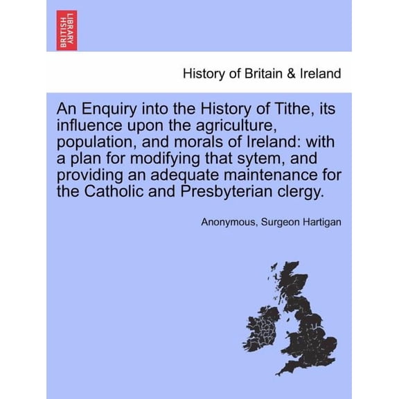 An Enquiry Into the History of Tithe, Its Influence Upon the Agriculture, Population, and Morals of Ireland: With a Plan for Modifying That Sytem, and Paperback