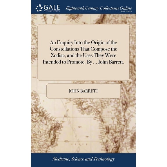 An Enquiry Into the Origin of the Constellations That Compose the Zodiac, and the Uses They Were Intended to Promote. By ... John Barrett, (Hardcover)