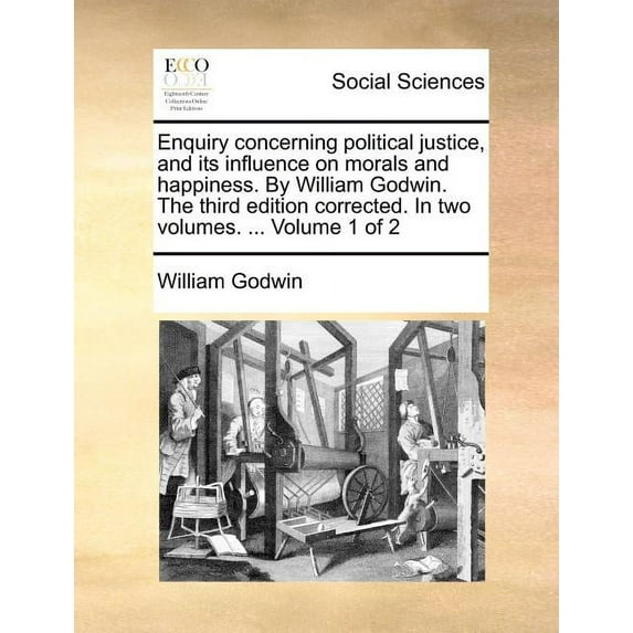 Enquiry concerning political justice, and its influence on morals and happiness. By William Godwin. The third edition corrected. In two volumes. ... Volume 1 of 2 (Paperback)
