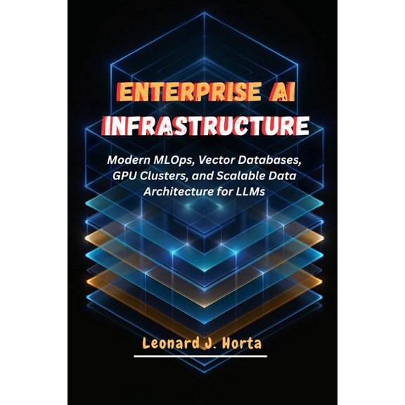 The Enterprise AI Architect's Handbook Enterprise AI Infrastructure: Modern MLOps, Vector Databases, GPU Clusters, and Scalable Data Architecture for LLMs, (Paperback)
