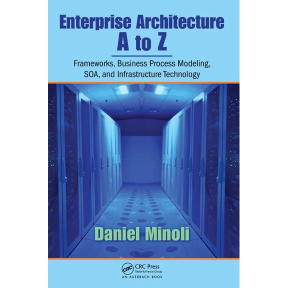Enterprise Architecture A to Z: Frameworks, Business Process Modeling, SOA, and Infrastructure Technology, (Hardcover)
