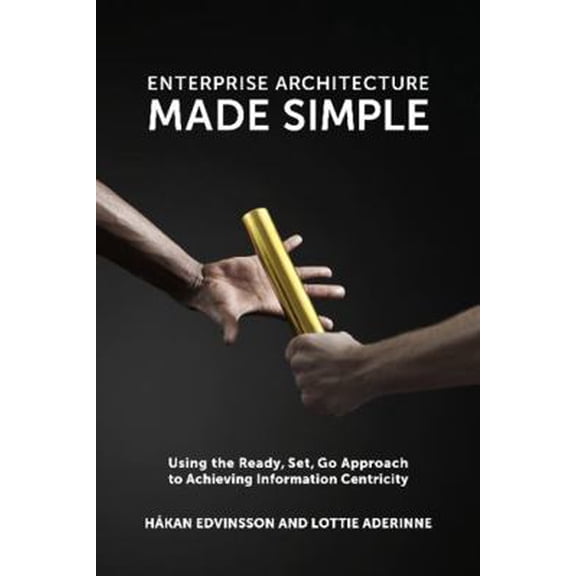Pre-Owned Enterprise Architecture Made Simple: Using the Ready, Set, Go Approach to Achieving Information Centricity (Paperback) 1935504630 9781935504634