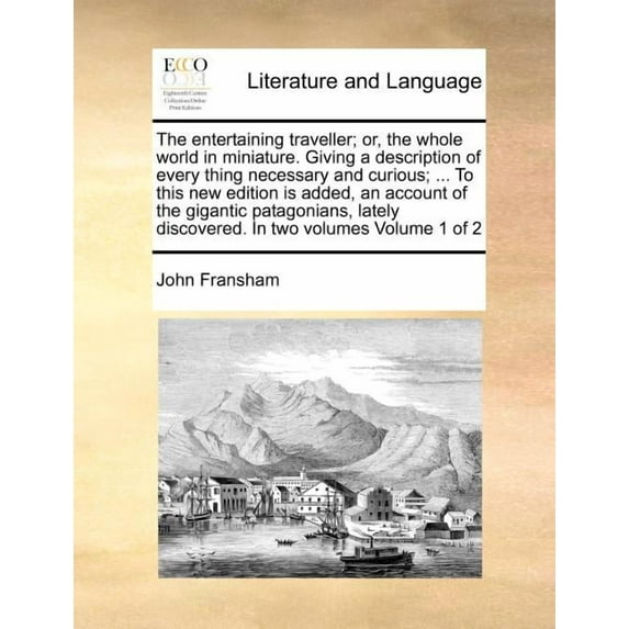 The Entertaining Traveller; Or, the Whole World in Miniature. Giving a Description of Every Thing Necessary and Curious; ... to This New Edition Is Added, an Account of the Gigantic Patagonians, Lately Discovered. in Two Volumes Volume 1 of 2 (Paperback)