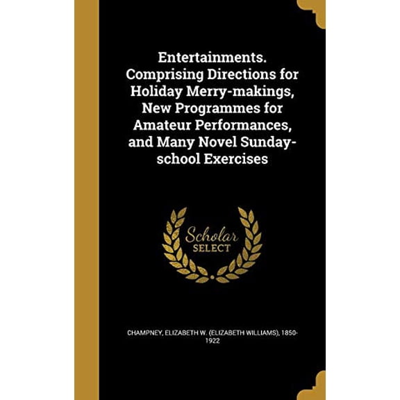 Entertainments. Comprising Directions for Holiday Merry-Makings, New Programmes for Amateur Performances, and Many Novel Sunday-School Exercises Hardcover 1362265039 9781362265030 Champney, Elizabet