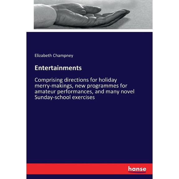 Entertainments: Comprising directions for holiday merry-makings, new programmes for amateur performances, and many novel, (Paperback)