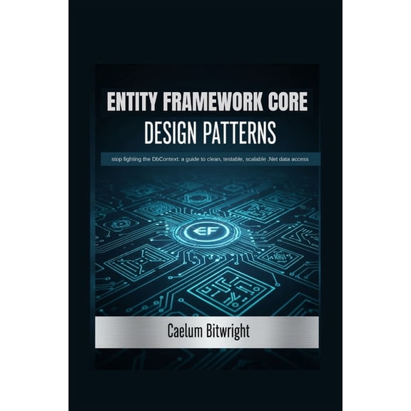 The Caelum Protocol Entity Framework Core Design Patterns: Stop Fighting the DbContext: A Guide to Clean, Testable, Scalable .NET Data Acces, (Paperback)