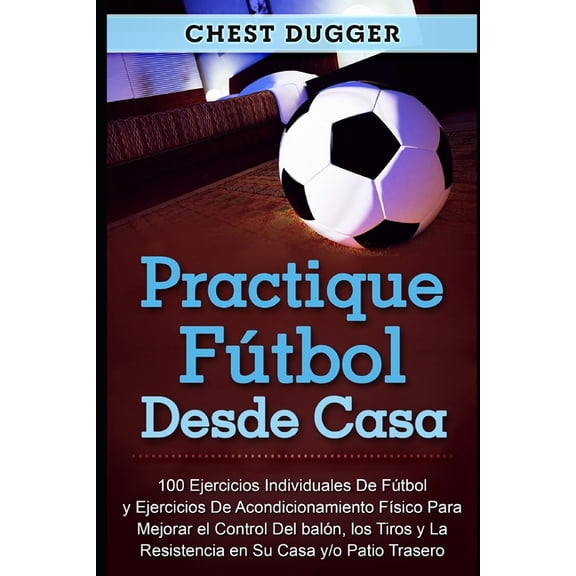 Entrenamientos de Ftbol: Practique ftbol desde casa : 100 ejercicios individuales de ftbol y ejercicios de acondicionamiento fsico para mejorar el control del baln, los tiros y la resistencia en su casa y/o patio trasero (Series #3) (Paperback)