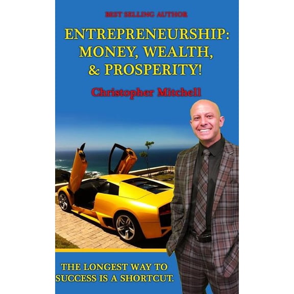 Entrepreneurship: Money, Wealth, & Prosperity!: The Longest Way To Success Is A Shortcut! (Paperback)
