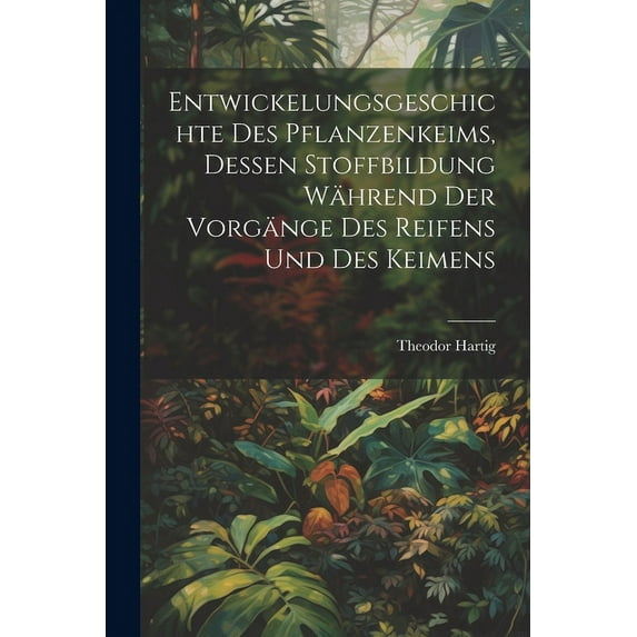 Entwickelungsgeschichte des Pflanzenkeims, dessen Stoffbildung während der Vorgänge des Reifens und des Keimens (Paperback)