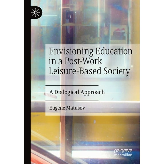 Envisioning Education in a Post-Work Leisure-Based Society: A Dialogical Approach, (Paperback)