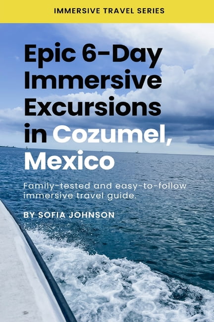 Epic 6-Day Immersive Excursions in Cozumel, Mexico: Family-tested and easy-to-follow immersive travel guide (Paperback)