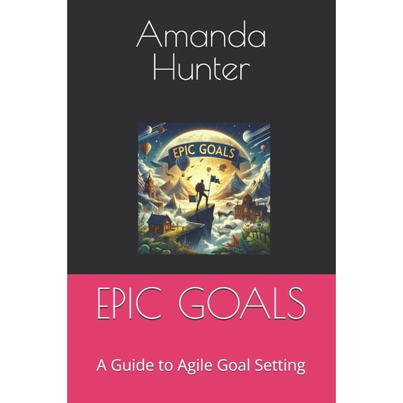 Epic Goals: A Guide to Agile Goal Setting, (Paperback)