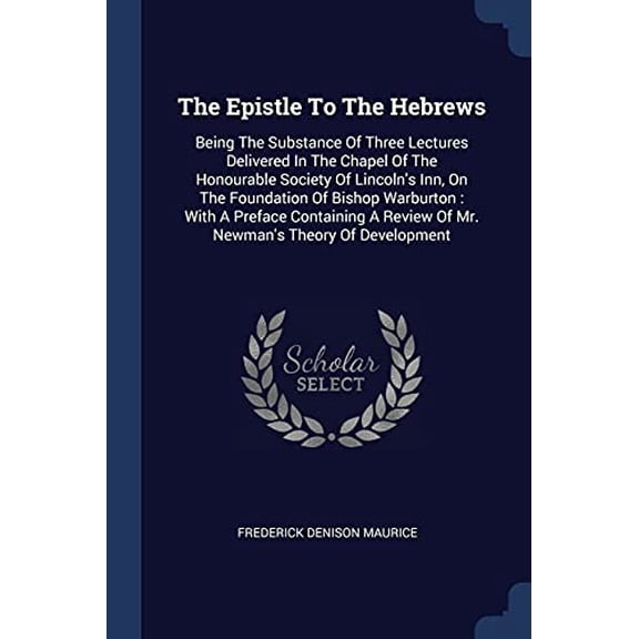 The Epistle To The Hebrews : Being The Substance Of Three Lectures Delivered In The Chapel Of The Honourable Society Of Lincoln's Inn, On The Foundation Of Bishop Warburton: With A Preface Containing A Review Of Mr. Newman's Theory Of Development (Paperback)