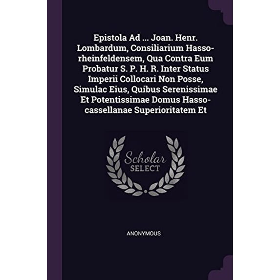Epistola Ad ... Joan. Henr. Lombardum, Consiliarium Hasso-rheinfeldensem, Qua Contra Eum Probatur S. P. H. R. Inter Status Imperii Collocari Non Posse, Simulac Eius, Quibus Serenissimae Et Potentissimae Domus Hasso-cassellanae Superioritatem Et (Paperback)