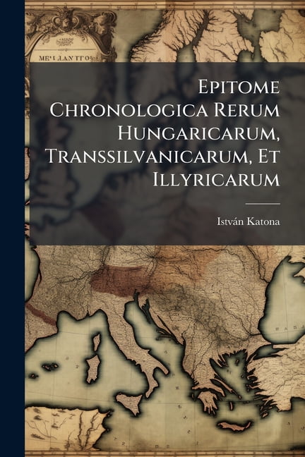 Epitome Chronologica Rerum Hungaricarum, Transsilvanicarum, Et ...