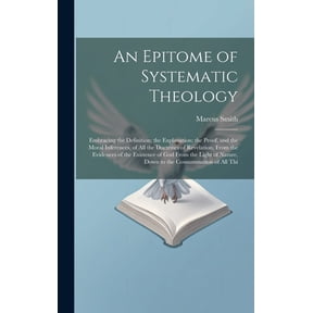 An Epitome of Systematic Theology : Embracing the Definition; the Explanation; the Proof, and the Moral Inferences, of All the Doctrines of Revelation, From the Evidences of the Existence of God From the Light of Nature, Down to the Consummation of All Thi (Hardcover)