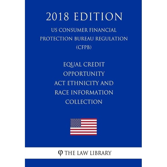 Equal Credit Opportunity ACT Ethnicity and Race Information Collection (Us Consumer Financial Protection Bureau Regulation) (Cfpb) (2018 Edition)