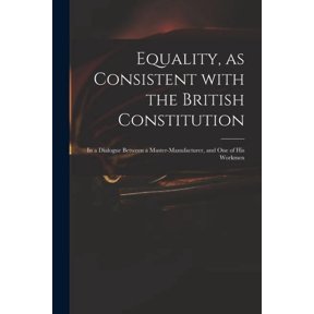 Equality, as Consistent With the British Constitution: in a Dialogue Between a Master-manufacturer, and One of His Workm, (Paperback)