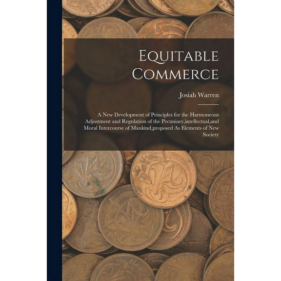 Equitable Commerce: A New Development of Principles for the Harmoneous Adjustment and Regulation of the Pecuniary, intellectual, and Moral Intercourse of Mankind, proposed As Elements of New Society (