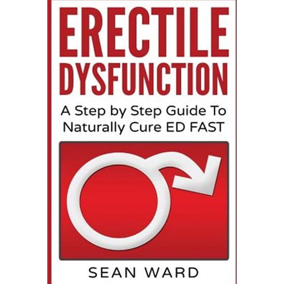 Erectile Dysfunction: A Step by Step Guide to Naturally Cure Ed Fast: Erectile Dysfunction, Sexual Dysfunction, Erectile Dysfunction ... Die