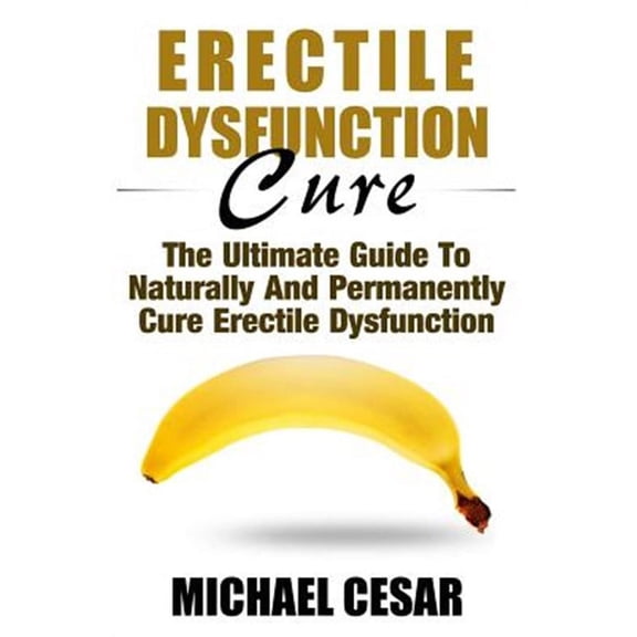 Erectile Dysfunction Cure: The Ultimate Guide to Naturally and Permanently Cure Erectile Dysfunction (Paperback) by Michael Cesar