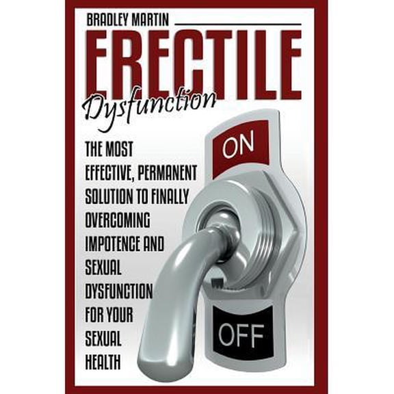Erectile Dysfunction: The Most Effective, Permanent Solution to Finally Overcoming Impotence and Sexual Dysfunction for Your Sexual Health