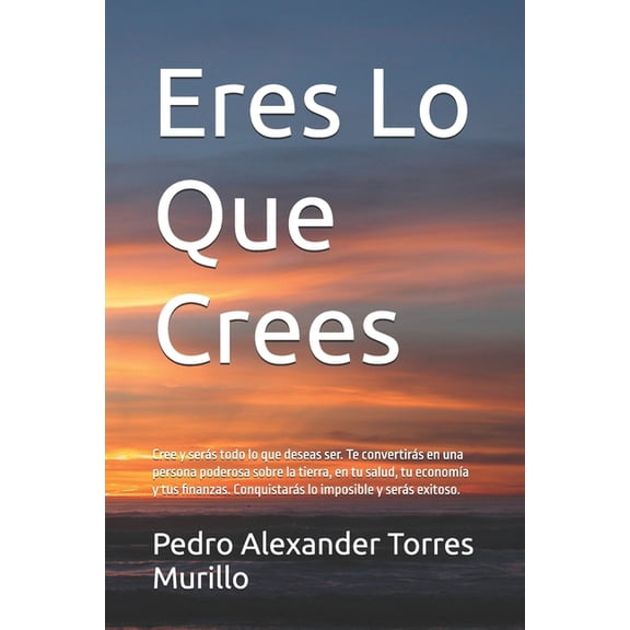 Eres Lo Que Crees: Cree y sers todo lo que deseas ser. Te convertirs en una persona poderosa sobre la tierra, en tu sa, (Paperback)