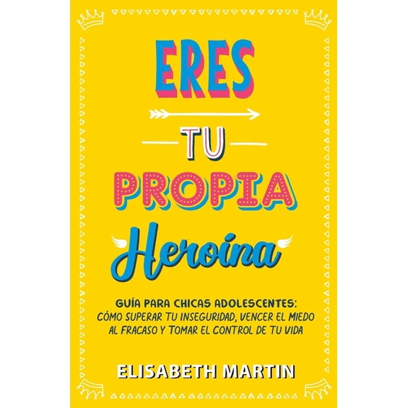 Eres tu propia herona: Gua para chicas adolescentes: Cmo superar tu inseguridad, vencer el miedo al fracaso y tomar e, (Paperback)