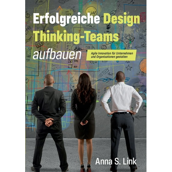 Erfolgreiche Design Thinking-Teams aufbauen: Agile Innovation für Unternehmen und Organisationen gestalten, (Paperback)
