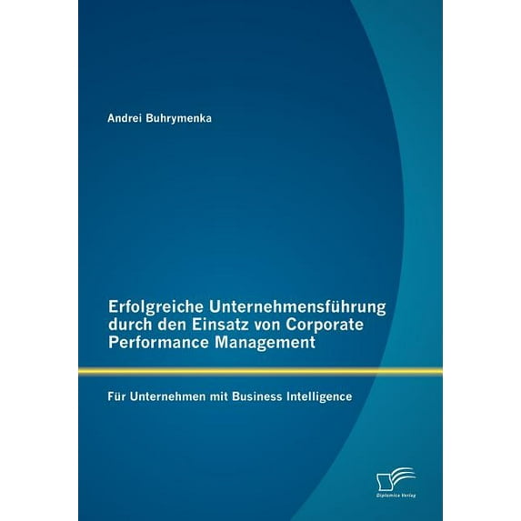 Erfolgreiche Unternehmensführung durch den Einsatz von Corporate Performance Management : Für Unternehmen mit Business Intelligence (Paperback)