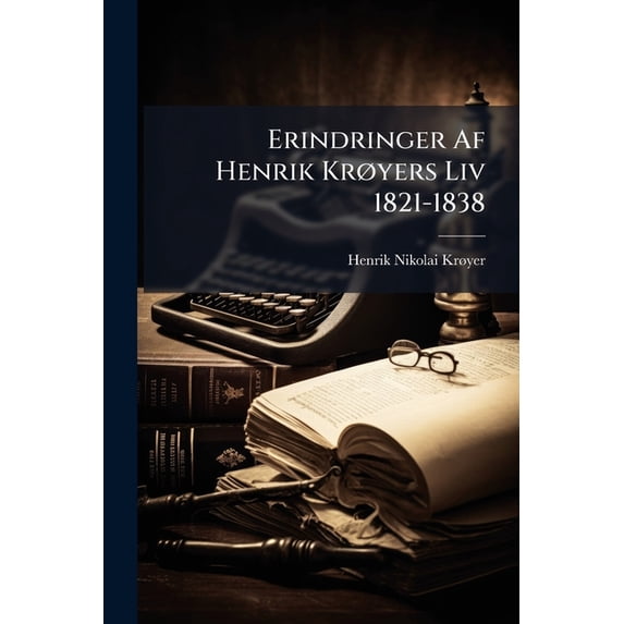 Erindringer AF Henrik Kryers LIV 1821-1838 : Efter Forfatterens Efterladte Haandskrift