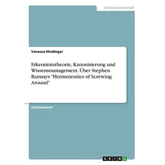 Erkenntnistheorie, Kanonisierung und Wissensmanagement. ber Stephen Ramsays 'Hermeneutics of Screwing Around' German Edition Paperback 3346070530 9783346070531 Vanessa Hindinger